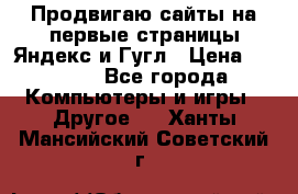 Продвигаю сайты на первые страницы Яндекс и Гугл › Цена ­ 8 000 - Все города Компьютеры и игры » Другое   . Ханты-Мансийский,Советский г.